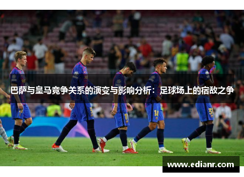 巴萨与皇马竞争关系的演变与影响分析：足球场上的宿敌之争