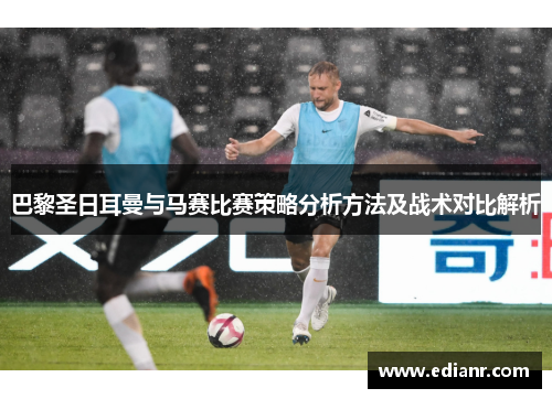 巴黎圣日耳曼与马赛比赛策略分析方法及战术对比解析