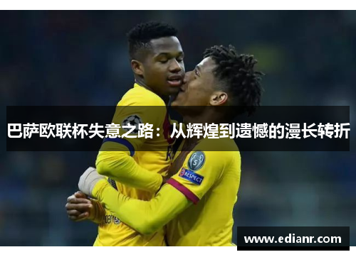 巴萨欧联杯失意之路:从辉煌到遗憾的漫长转折 巴萨欧联杯失意之路:从辉煌到遗憾的漫长转折