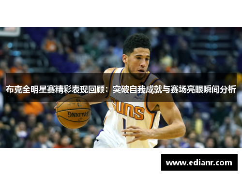 布克全明星赛精彩表现回顾:突破自我成就与赛场亮眼瞬间分析 布克全明星赛精彩表现回顾:突破自我成就与赛场亮眼瞬间分析