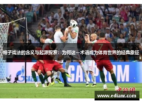 帽子戏法的含义与起源探索:为何这一术语成为体育世界的经典象征 帽子戏法的含义与起源探索:为何这一术语成为体育世界的经典象征